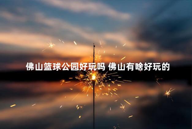 佛山篮球公园好玩吗 佛山有啥好玩的